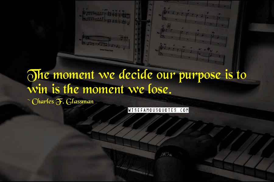 Charles F. Glassman Quotes: The moment we decide our purpose is to win is the moment we lose.