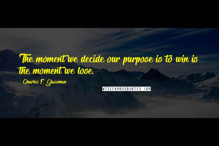 Charles F. Glassman Quotes: The moment we decide our purpose is to win is the moment we lose.