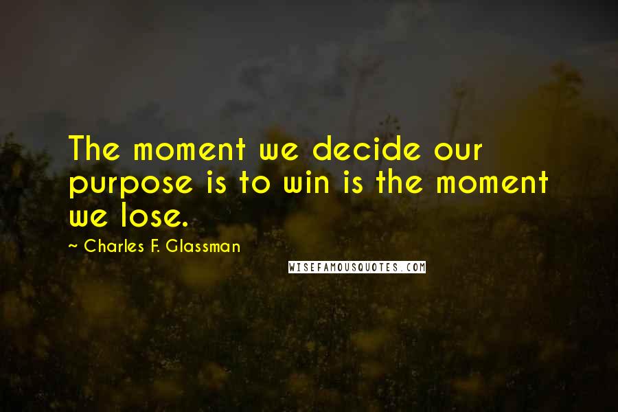 Charles F. Glassman Quotes: The moment we decide our purpose is to win is the moment we lose.