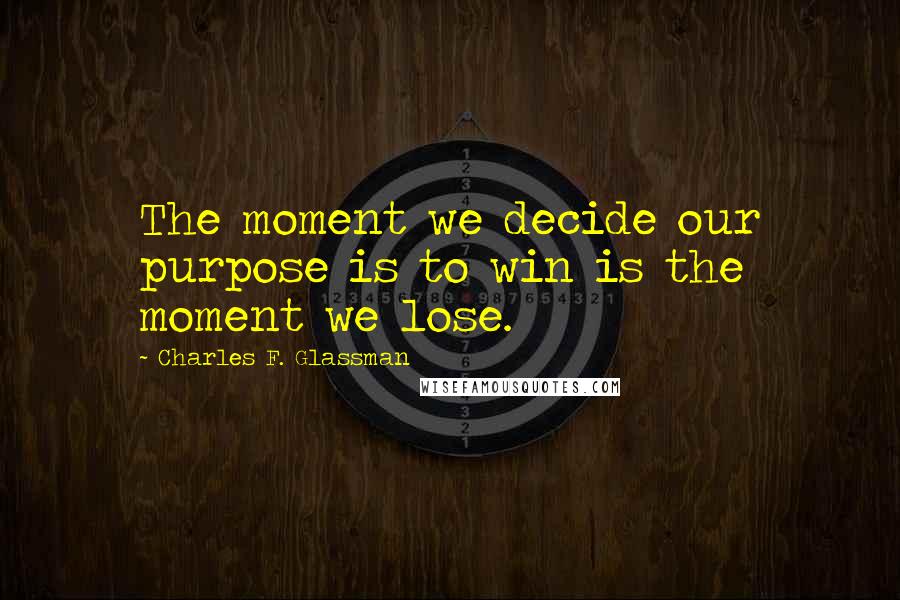 Charles F. Glassman Quotes: The moment we decide our purpose is to win is the moment we lose.