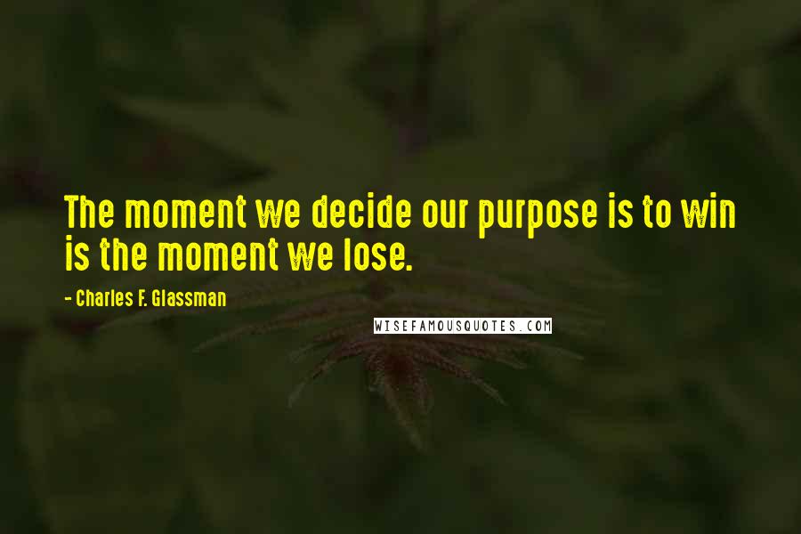 Charles F. Glassman Quotes: The moment we decide our purpose is to win is the moment we lose.