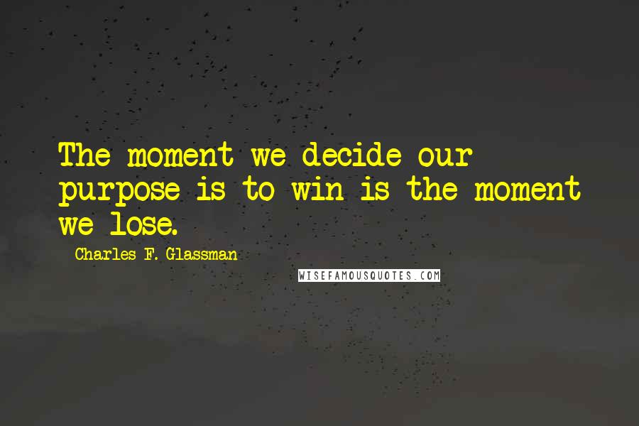 Charles F. Glassman Quotes: The moment we decide our purpose is to win is the moment we lose.