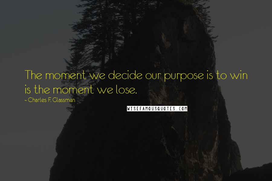 Charles F. Glassman Quotes: The moment we decide our purpose is to win is the moment we lose.