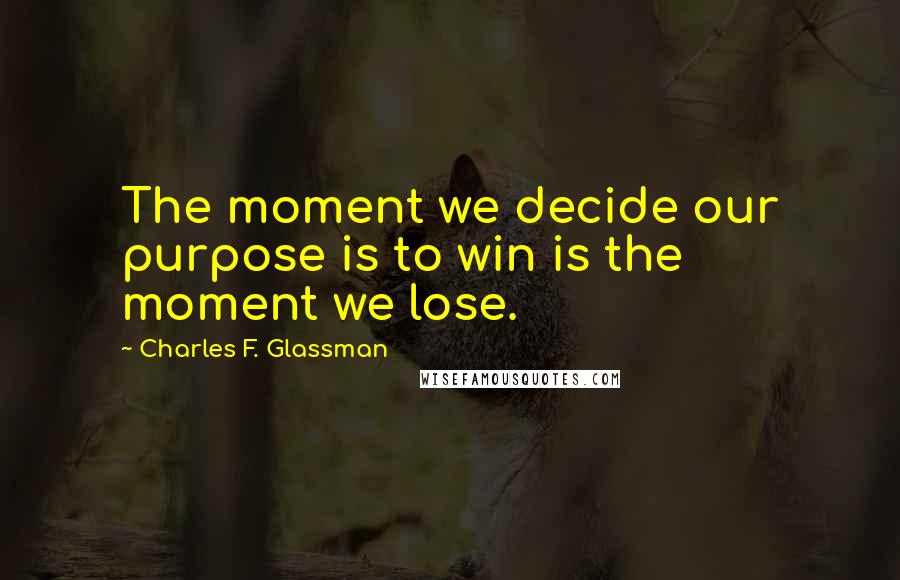 Charles F. Glassman Quotes: The moment we decide our purpose is to win is the moment we lose.