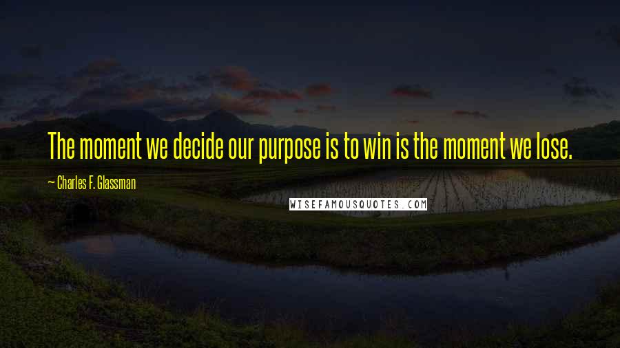 Charles F. Glassman Quotes: The moment we decide our purpose is to win is the moment we lose.