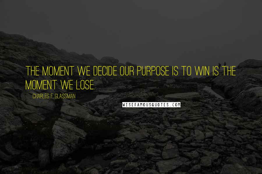 Charles F. Glassman Quotes: The moment we decide our purpose is to win is the moment we lose.