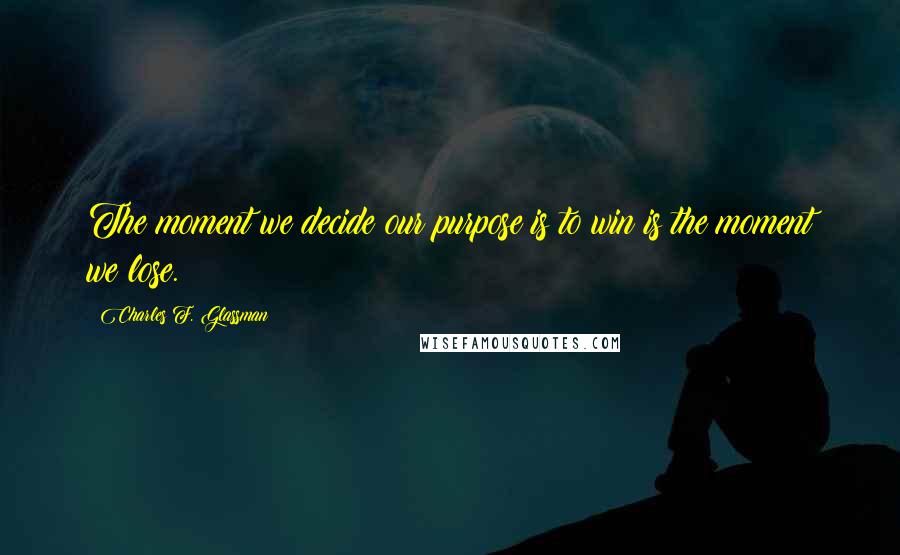 Charles F. Glassman Quotes: The moment we decide our purpose is to win is the moment we lose.