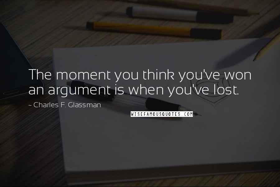 Charles F. Glassman Quotes: The moment you think you've won an argument is when you've lost.