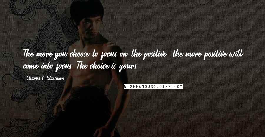 Charles F. Glassman Quotes: The more you choose to focus on the positive, the more positive will come into focus. The choice is yours.