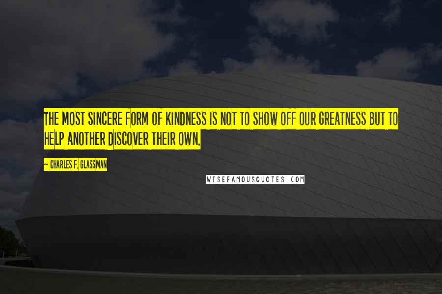 Charles F. Glassman Quotes: The most sincere form of kindness is not to show off our greatness but to help another discover their own.