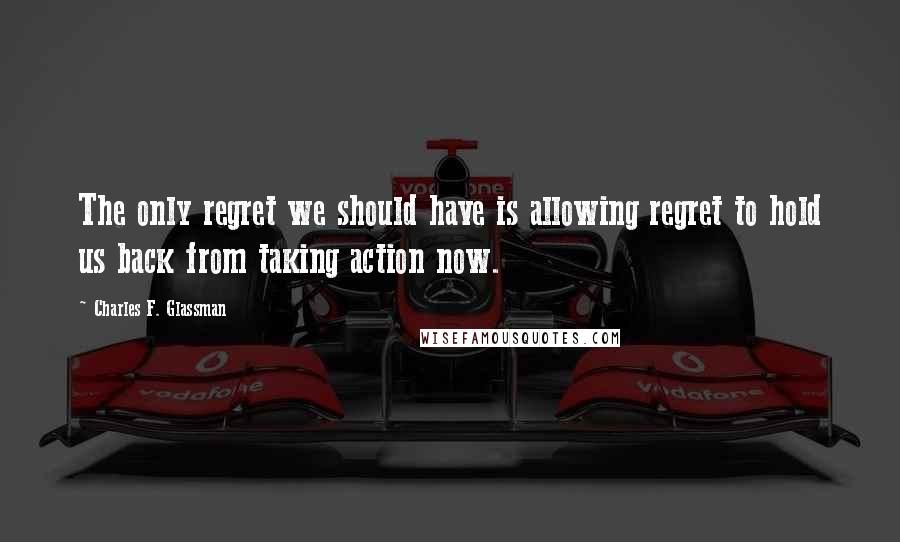 Charles F. Glassman Quotes: The only regret we should have is allowing regret to hold us back from taking action now.