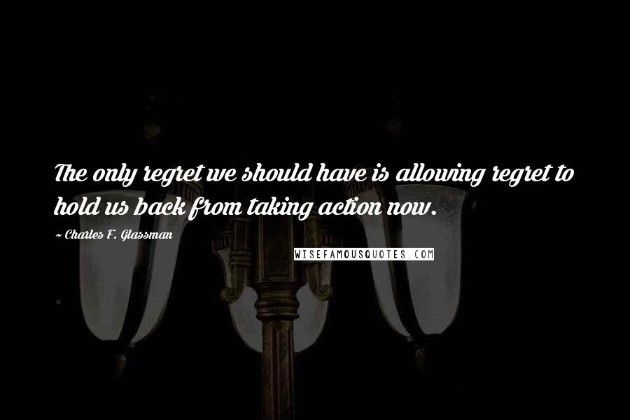 Charles F. Glassman Quotes: The only regret we should have is allowing regret to hold us back from taking action now.