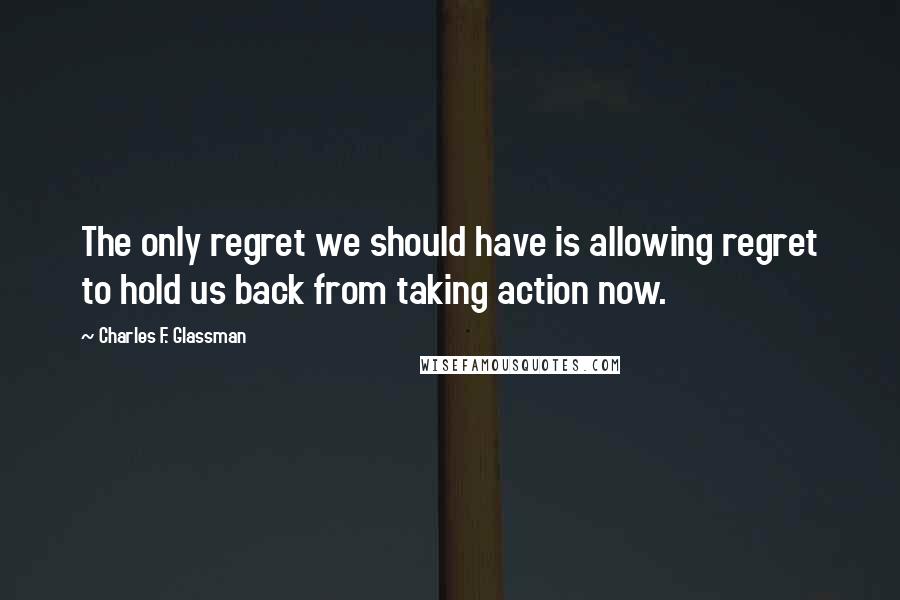 Charles F. Glassman Quotes: The only regret we should have is allowing regret to hold us back from taking action now.