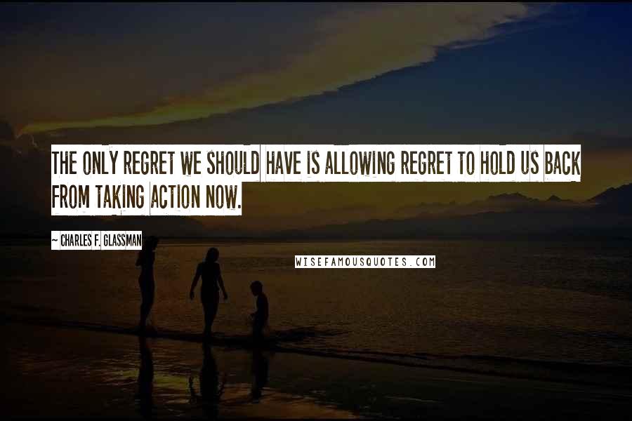 Charles F. Glassman Quotes: The only regret we should have is allowing regret to hold us back from taking action now.