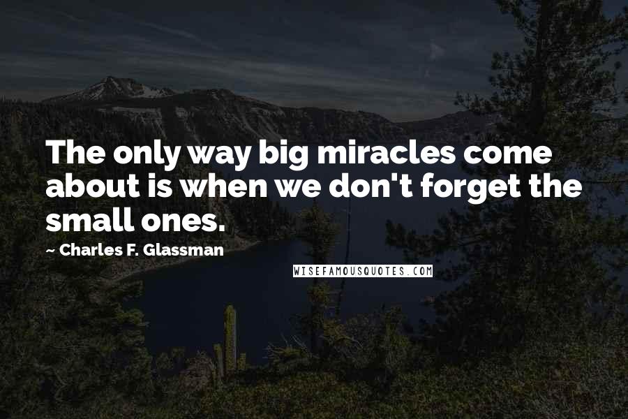 Charles F. Glassman Quotes: The only way big miracles come about is when we don't forget the small ones.