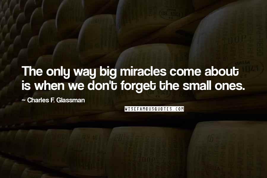 Charles F. Glassman Quotes: The only way big miracles come about is when we don't forget the small ones.