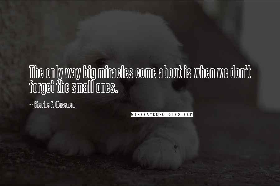 Charles F. Glassman Quotes: The only way big miracles come about is when we don't forget the small ones.