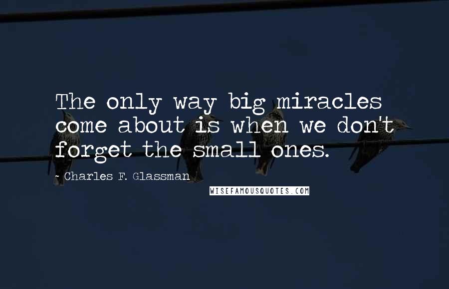 Charles F. Glassman Quotes: The only way big miracles come about is when we don't forget the small ones.