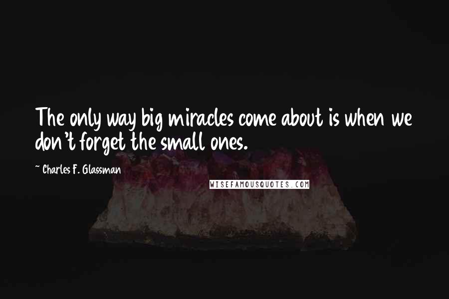 Charles F. Glassman Quotes: The only way big miracles come about is when we don't forget the small ones.