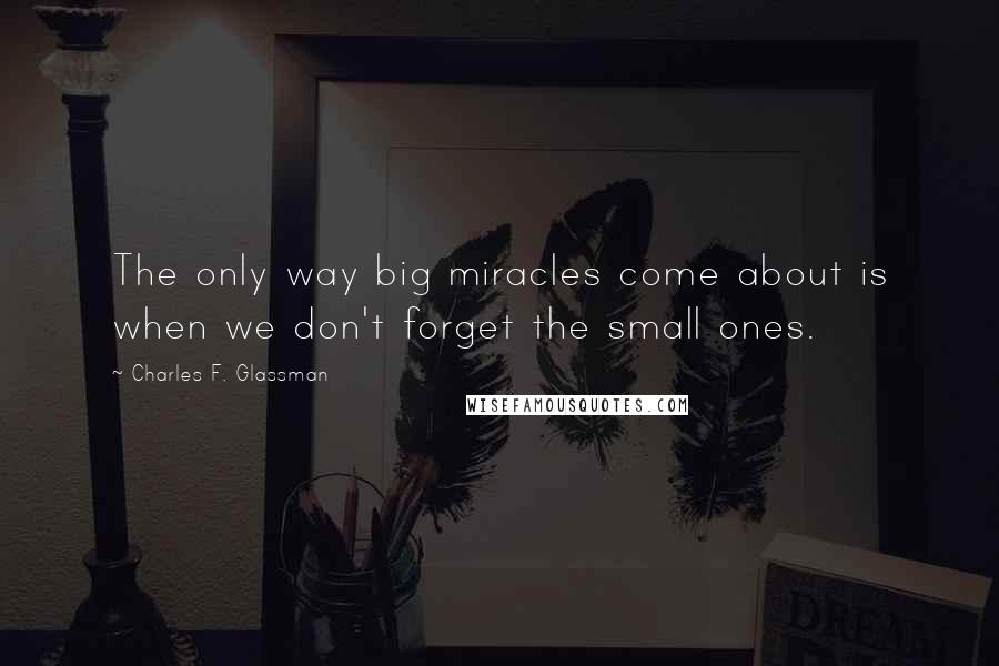 Charles F. Glassman Quotes: The only way big miracles come about is when we don't forget the small ones.