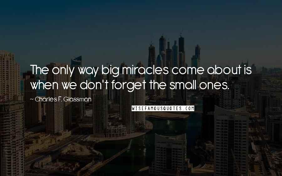 Charles F. Glassman Quotes: The only way big miracles come about is when we don't forget the small ones.