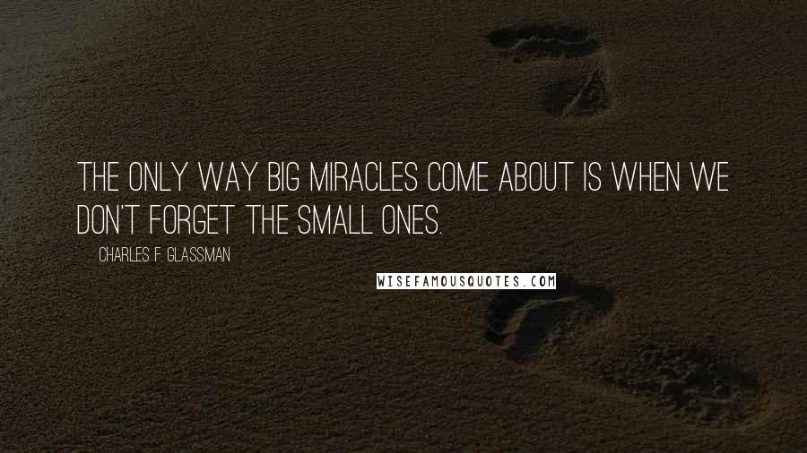 Charles F. Glassman Quotes: The only way big miracles come about is when we don't forget the small ones.