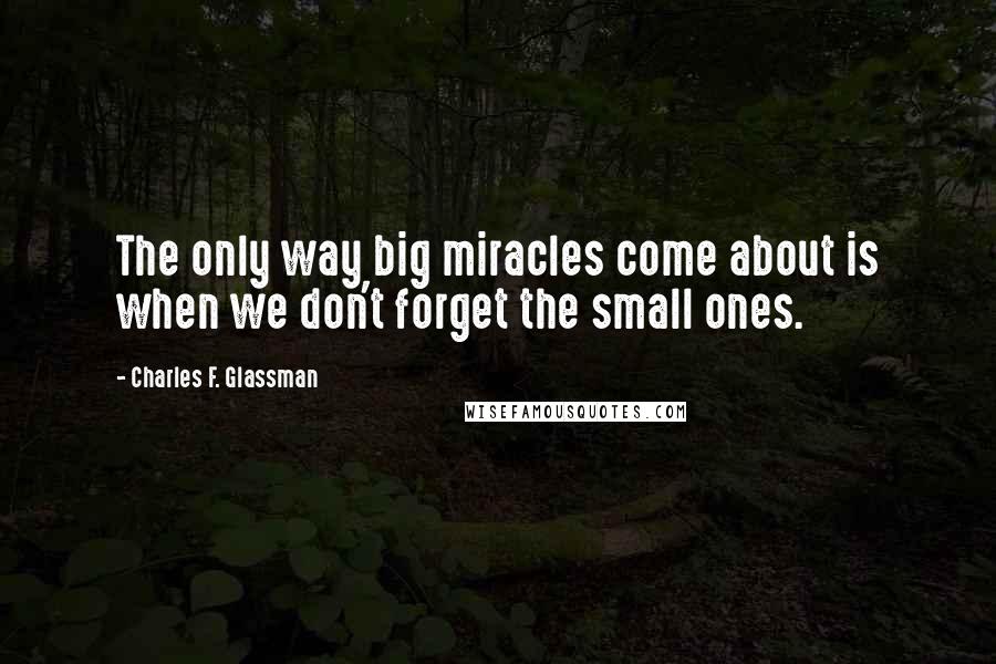 Charles F. Glassman Quotes: The only way big miracles come about is when we don't forget the small ones.