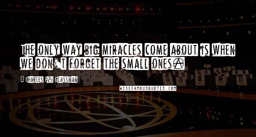 Charles F. Glassman Quotes: The only way big miracles come about is when we don't forget the small ones.
