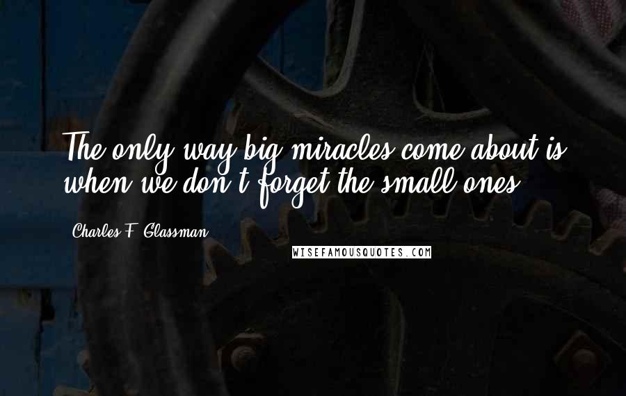 Charles F. Glassman Quotes: The only way big miracles come about is when we don't forget the small ones.