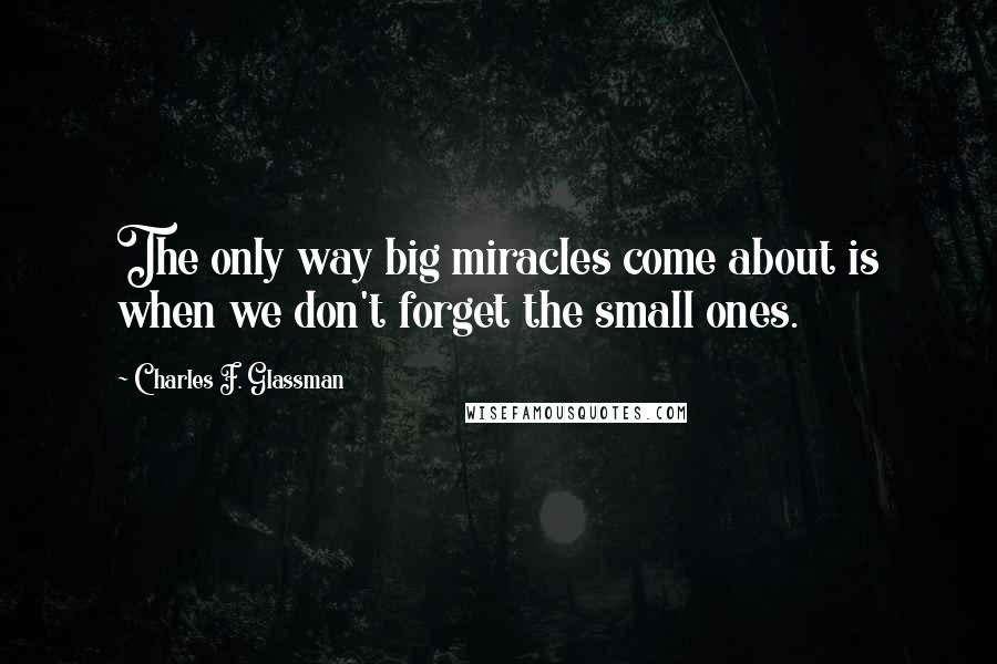 Charles F. Glassman Quotes: The only way big miracles come about is when we don't forget the small ones.