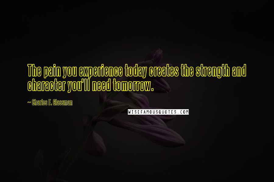 Charles F. Glassman Quotes: The pain you experience today creates the strength and character you'll need tomorrow.