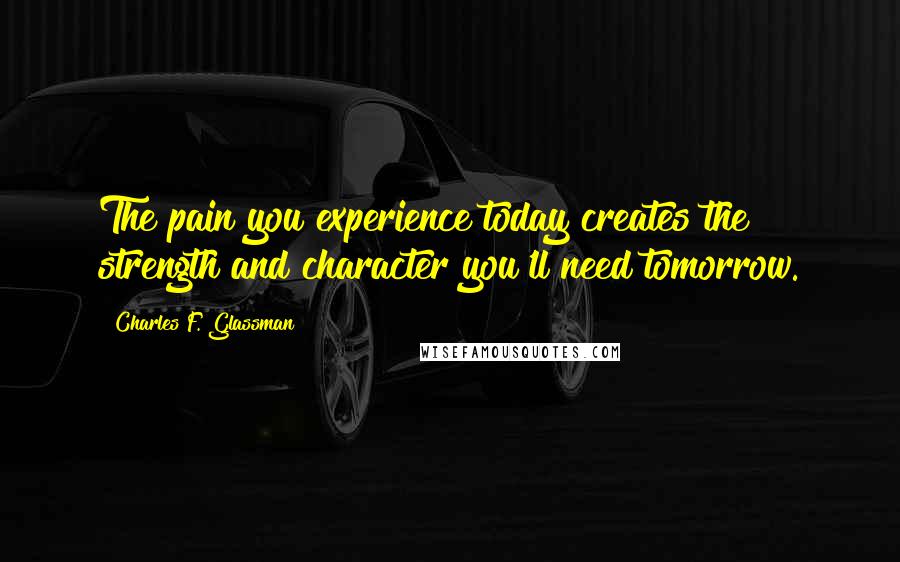 Charles F. Glassman Quotes: The pain you experience today creates the strength and character you'll need tomorrow.