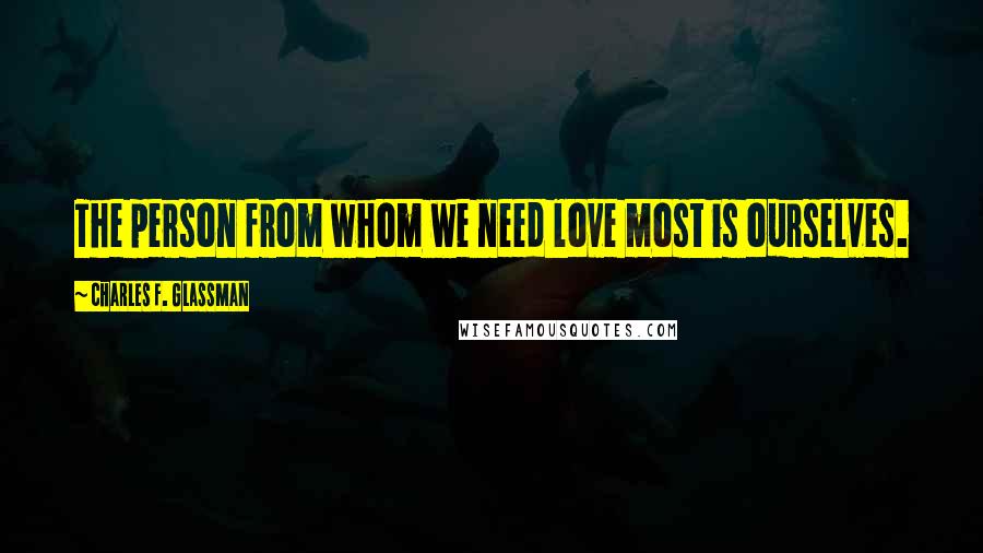 Charles F. Glassman Quotes: The person from whom we need love most is ourselves.