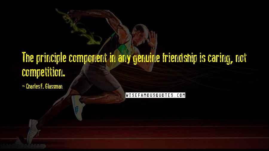 Charles F. Glassman Quotes: The principle component in any genuine friendship is caring, not competition.