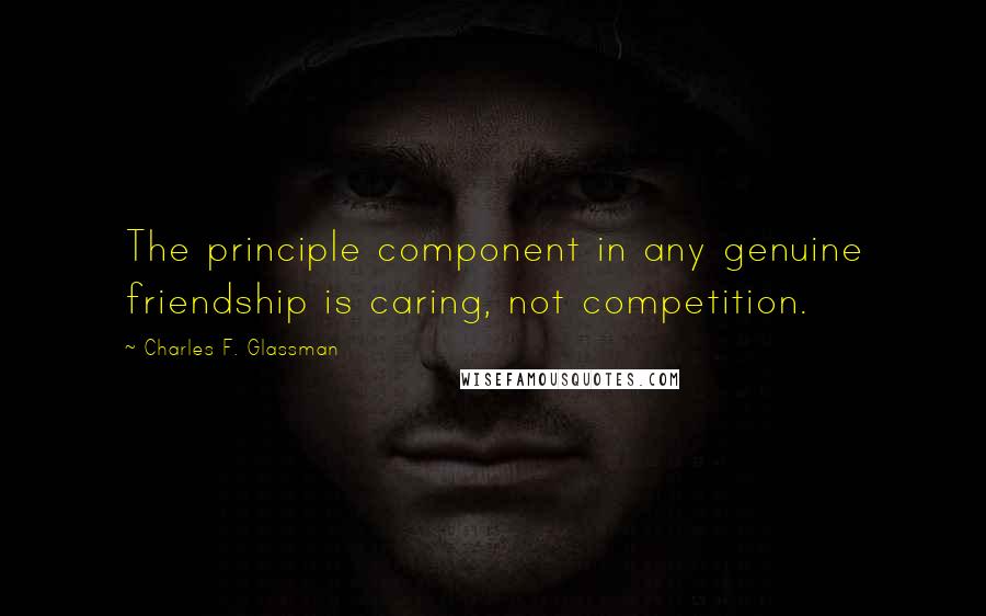 Charles F. Glassman Quotes: The principle component in any genuine friendship is caring, not competition.