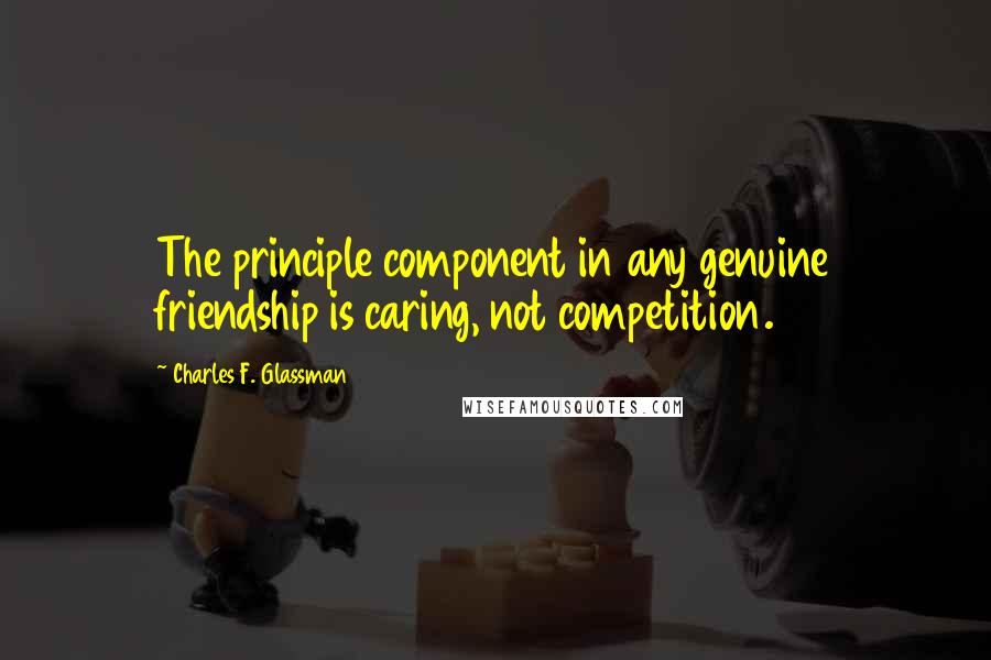 Charles F. Glassman Quotes: The principle component in any genuine friendship is caring, not competition.