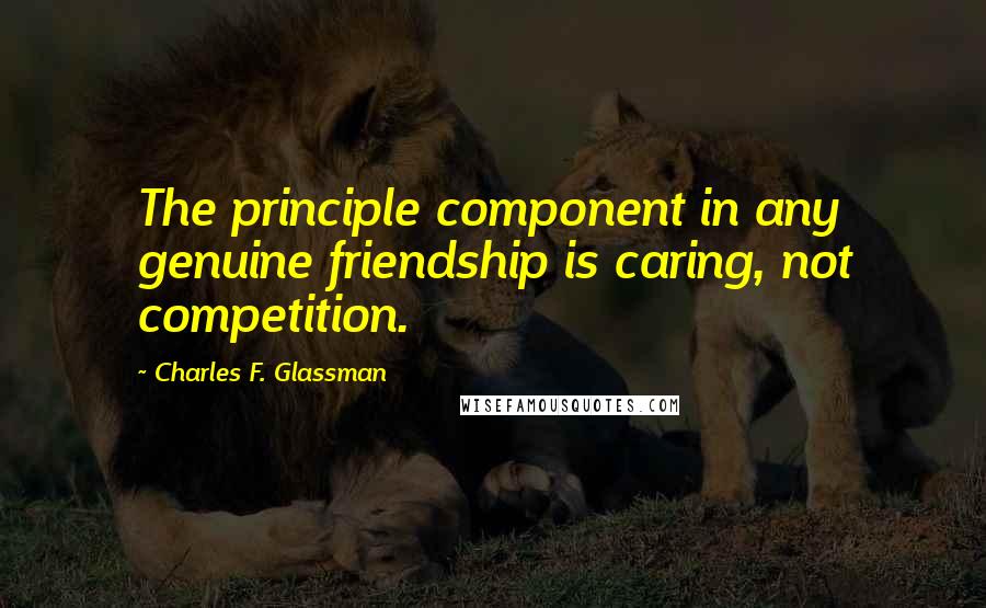 Charles F. Glassman Quotes: The principle component in any genuine friendship is caring, not competition.