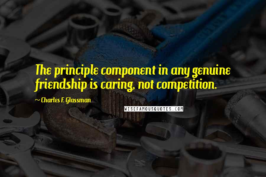 Charles F. Glassman Quotes: The principle component in any genuine friendship is caring, not competition.