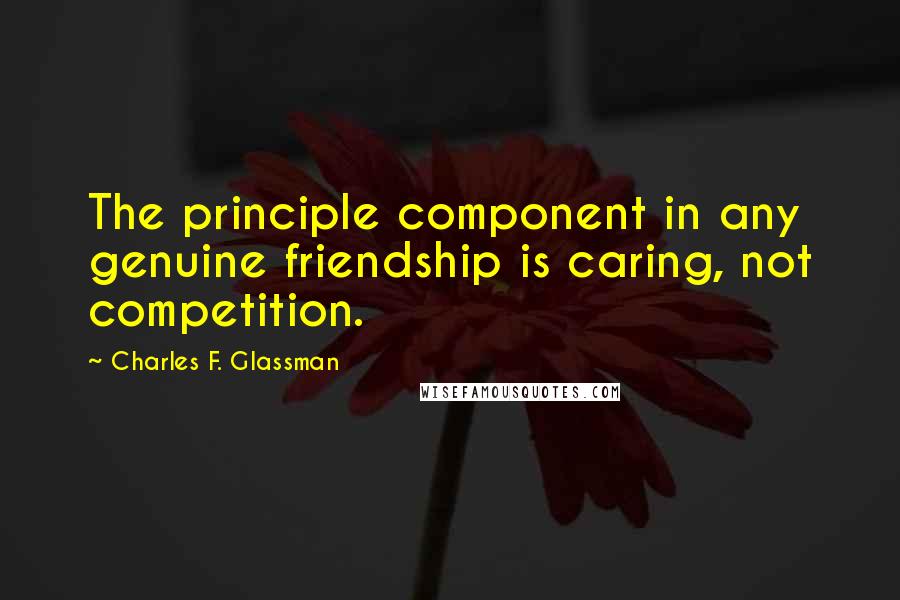 Charles F. Glassman Quotes: The principle component in any genuine friendship is caring, not competition.