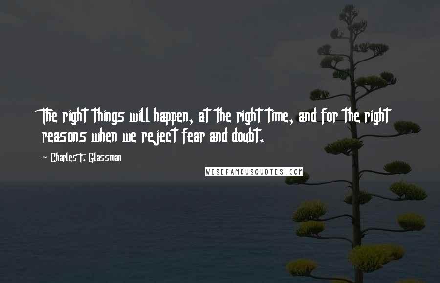 Charles F. Glassman Quotes: The right things will happen, at the right time, and for the right reasons when we reject fear and doubt.