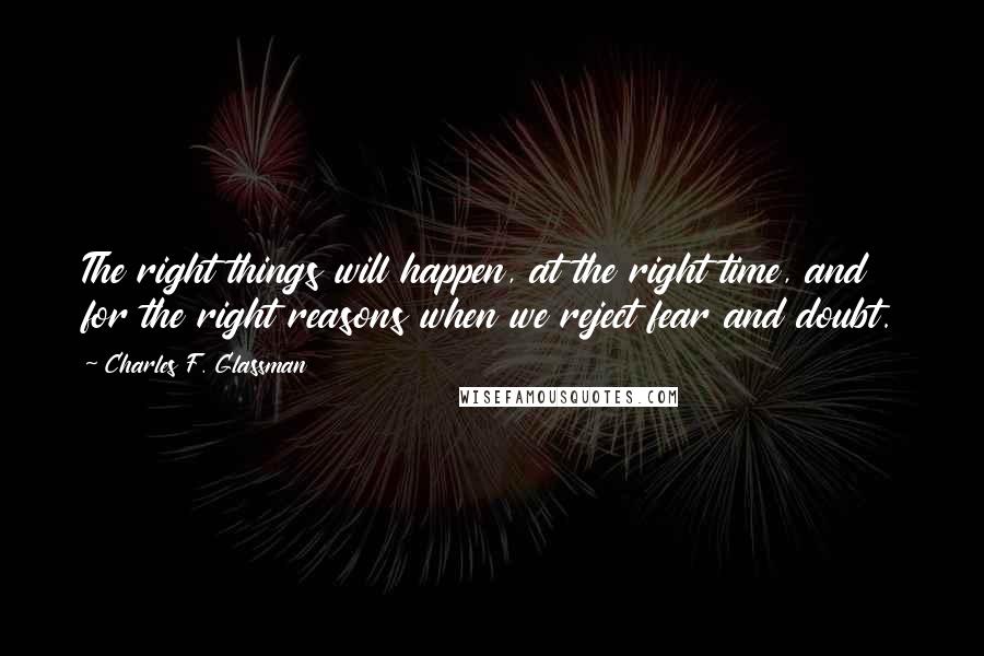 Charles F. Glassman Quotes: The right things will happen, at the right time, and for the right reasons when we reject fear and doubt.