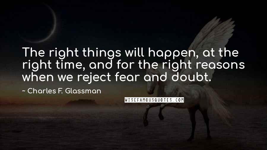 Charles F. Glassman Quotes: The right things will happen, at the right time, and for the right reasons when we reject fear and doubt.