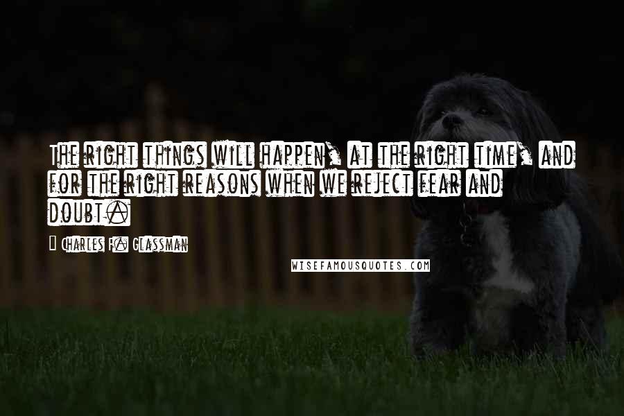 Charles F. Glassman Quotes: The right things will happen, at the right time, and for the right reasons when we reject fear and doubt.