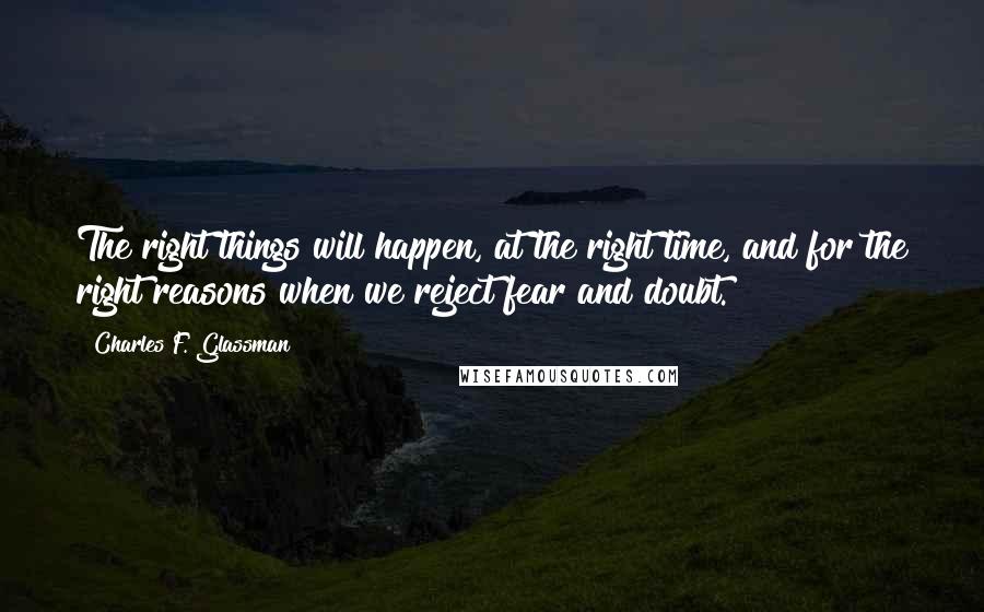 Charles F. Glassman Quotes: The right things will happen, at the right time, and for the right reasons when we reject fear and doubt.