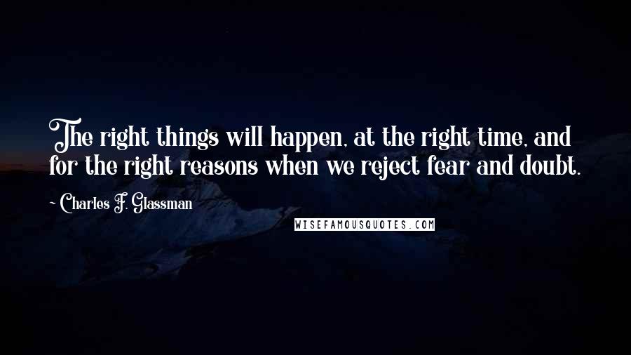 Charles F. Glassman Quotes: The right things will happen, at the right time, and for the right reasons when we reject fear and doubt.