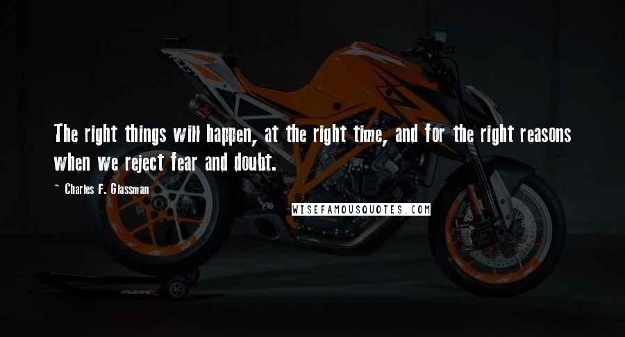 Charles F. Glassman Quotes: The right things will happen, at the right time, and for the right reasons when we reject fear and doubt.