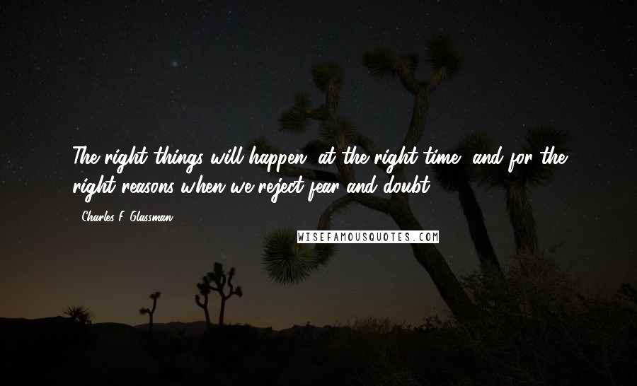 Charles F. Glassman Quotes: The right things will happen, at the right time, and for the right reasons when we reject fear and doubt.