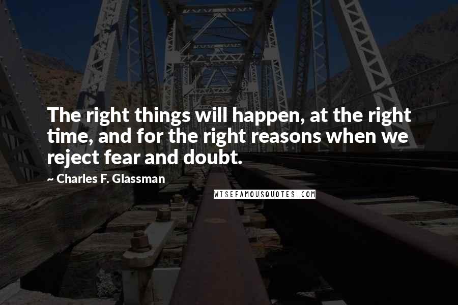 Charles F. Glassman Quotes: The right things will happen, at the right time, and for the right reasons when we reject fear and doubt.