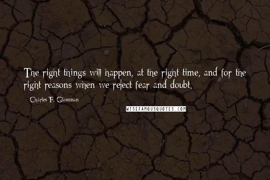 Charles F. Glassman Quotes: The right things will happen, at the right time, and for the right reasons when we reject fear and doubt.