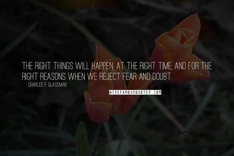 Charles F. Glassman Quotes: The right things will happen, at the right time, and for the right reasons when we reject fear and doubt.